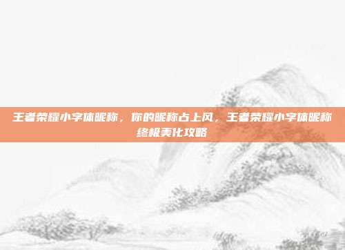 王者荣耀小字体昵称,你的昵称占上风,王者荣耀小字体昵称终极美化攻略