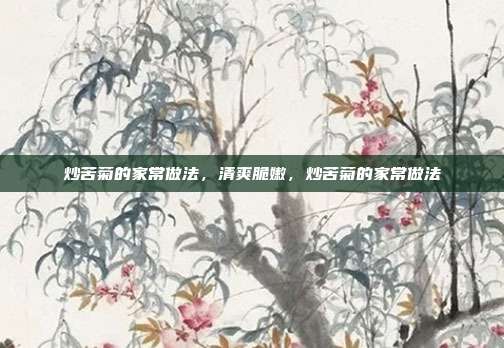 炒苦菊的家常做法,清爽脆嫩,炒苦菊的家常做法