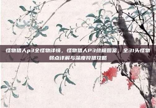 怪物猎人p3全怪物详情,怪物猎人P3终极图鉴,全31头怪物弱点详解与深度狩猎攻略