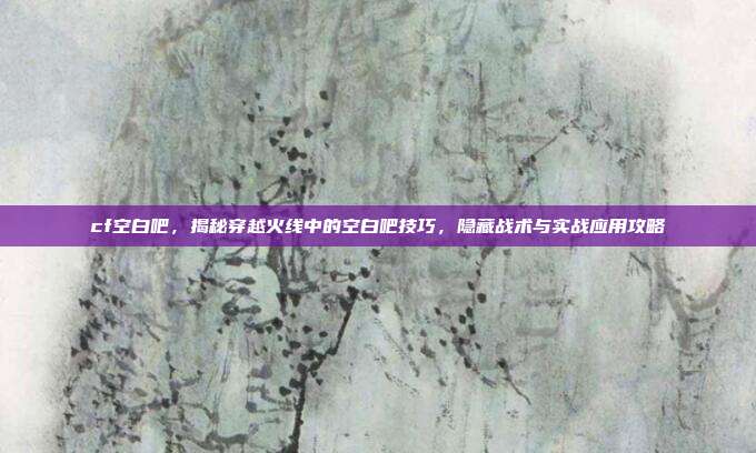 cf空白吧,揭秘穿越火线中的空白吧技巧,隐藏战术与实战应用攻略
