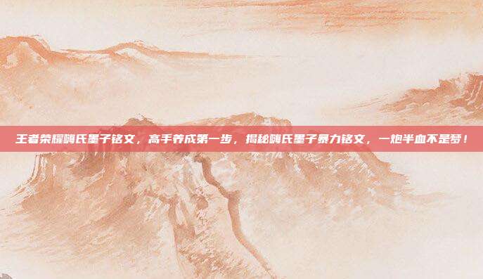 王者荣耀嗨氏墨子铭文,高手养成第一步,揭秘嗨氏墨子暴力铭文,一炮半血不是梦!