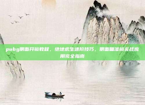 pubg侧面开镜教程,绝地求生进阶技巧,侧面瞄准镜实战应用完全指南
