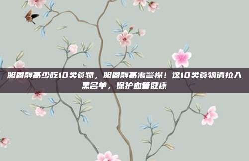 胆固醇高少吃10类食物,胆固醇高需警惕!这10类食物请拉入黑名单,保护血管健康