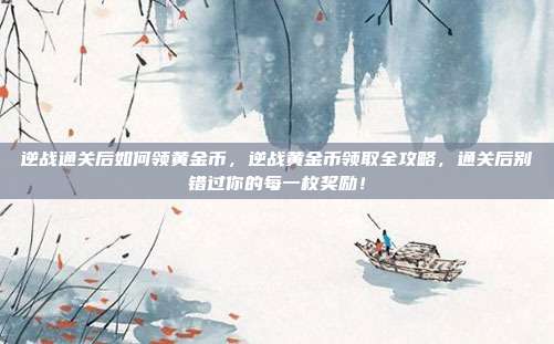 逆战通关后如何领黄金币,逆战黄金币领取全攻略,通关后别错过你的每一枚奖励!