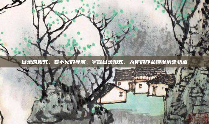 目录的格式,看不见的导航,掌握目录格式,为你的作品铺设清晰轨道