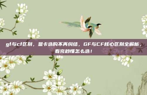 gf与cf区别,显卡选购不再纠结,GF与CF核心区别全解析,看完秒懂怎么选!