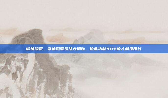 微信隐藏，微信隐藏玩法大揭秘，这些功能90%的人都没用过