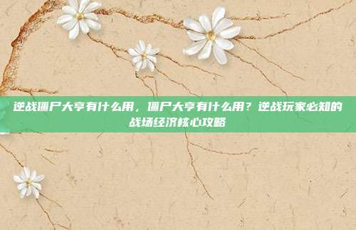 逆战僵尸大亨有什么用，僵尸大亨有什么用？逆战玩家必知的战场经济核心攻略