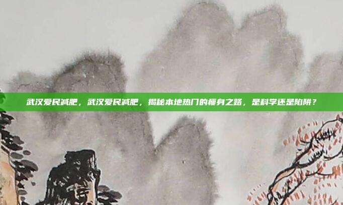 武汉爱民减肥,武汉爱民减肥,揭秘本地热门的瘦身之路,是科学还是陷阱?