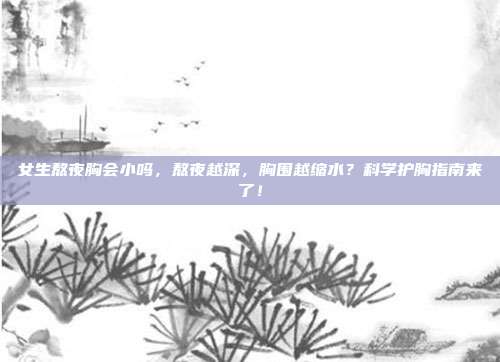 女生熬夜胸会小吗,熬夜越深,胸围越缩水?科学护胸指南来了!