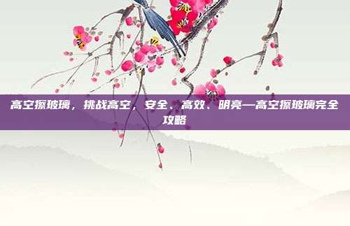高空擦玻璃,挑战高空,安全、高效、明亮—高空擦玻璃完全攻略