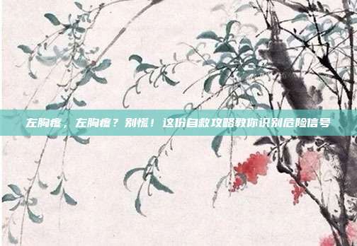 左胸疼,左胸疼?别慌!这份自救攻略教你识别危险信号