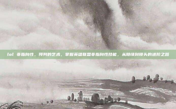 lol 非指向性,预判的艺术,掌握英雄联盟非指向性技能,从随缘到锁头的进阶之路