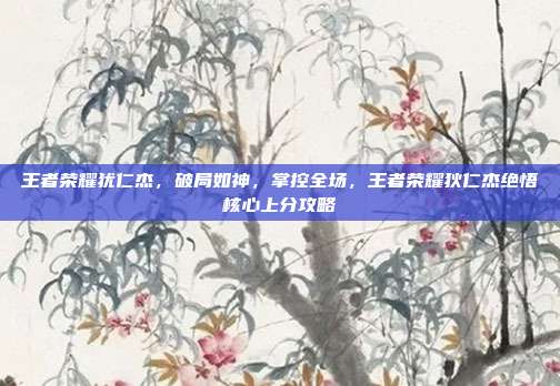 王者荣耀犹仁杰，破局如神，掌控全场，王者荣耀狄仁杰绝悟核心上分攻略