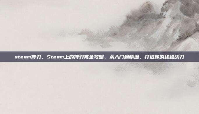 steam侍刃,Steam上的侍刃完全攻略,从入门到精通,打造你的终极战刃
