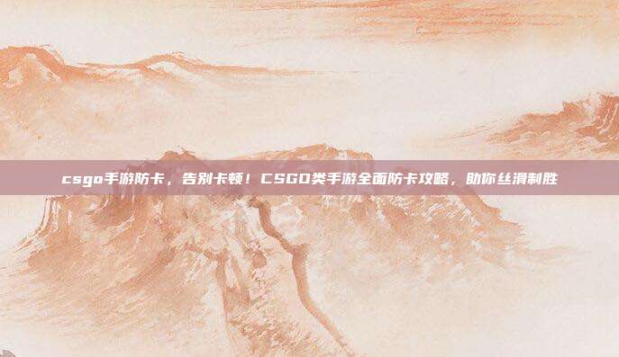 csgo手游防卡,告别卡顿!CSGO类手游全面防卡攻略,助你丝滑制胜