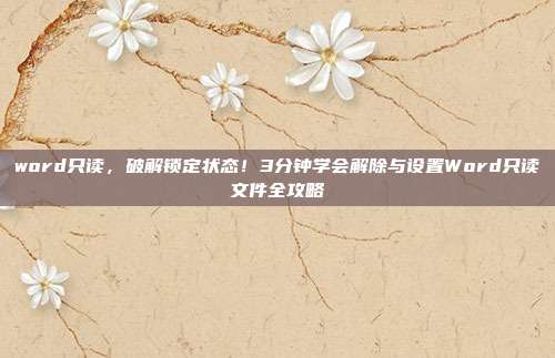 word只读,破解锁定状态!3分钟学会解除与设置Word只读文件全攻略