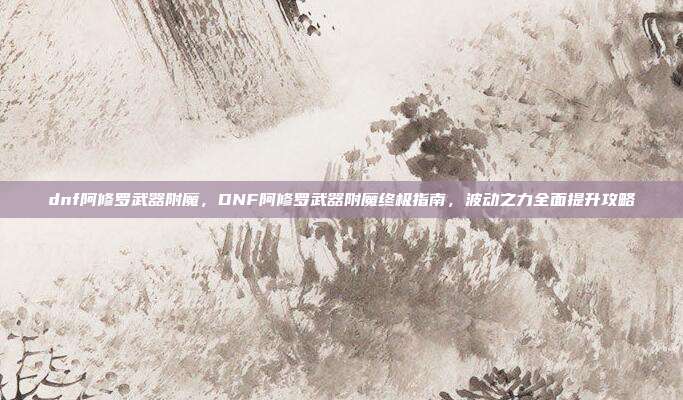 dnf阿修罗武器附魔，DNF阿修罗武器附魔终极指南，波动之力全面提升攻略