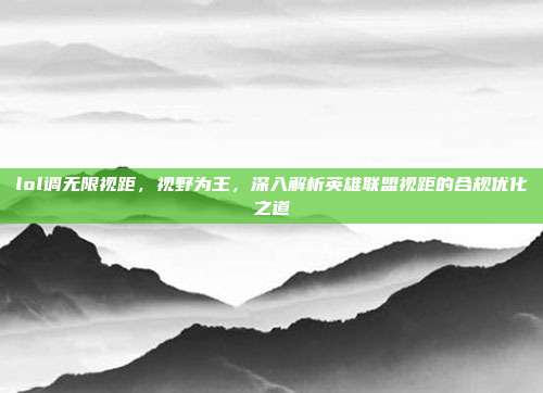 lol调无限视距,视野为王,深入解析英雄联盟视距的合规优化之道