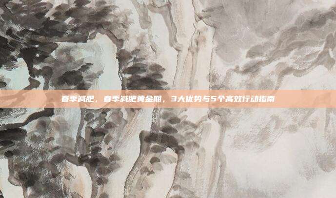 春季减肥,春季减肥黄金期,3大优势与5个高效行动指南