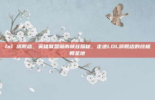 lol 旗舰店,英雄联盟城市峡谷探秘,走进LOL旗舰店的终极朝圣地