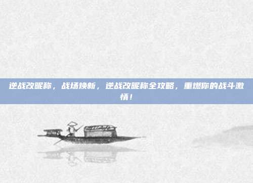 逆战改昵称，战场焕新，逆战改昵称全攻略，重燃你的战斗激情！