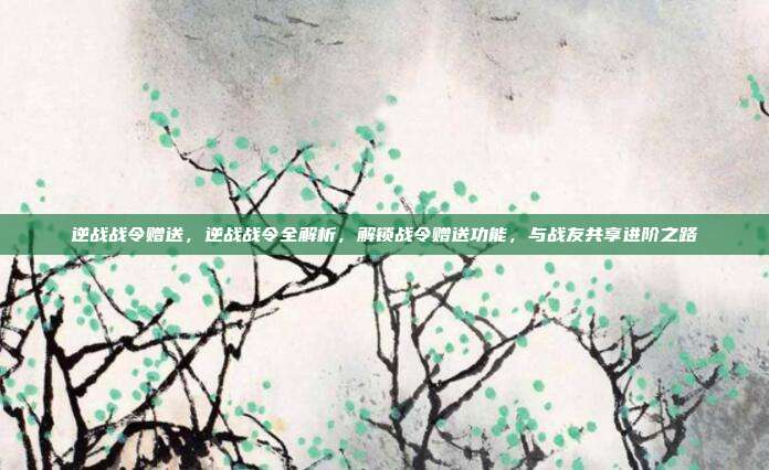 逆战战令赠送,逆战战令全解析,解锁战令赠送功能,与战友共享进阶之路