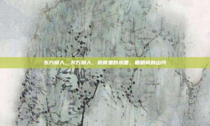 东方丽人,东方丽人,肌骨里的水墨,眉眼间的山河