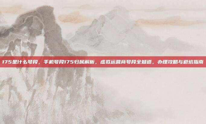 175是什么号段，手机号段175归属解析，虚拟运营商号段全知道，办理攻略与避坑指南