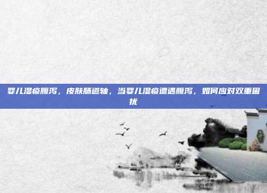 婴儿湿疹腹泻,皮肤肠道轴,当婴儿湿疹遭遇腹泻,如何应对双重困扰