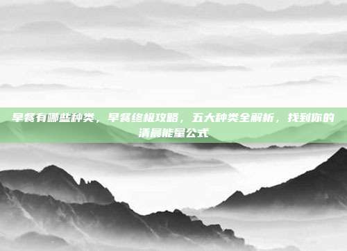 早餐有哪些种类,早餐终极攻略,五大种类全解析,找到你的清晨能量公式