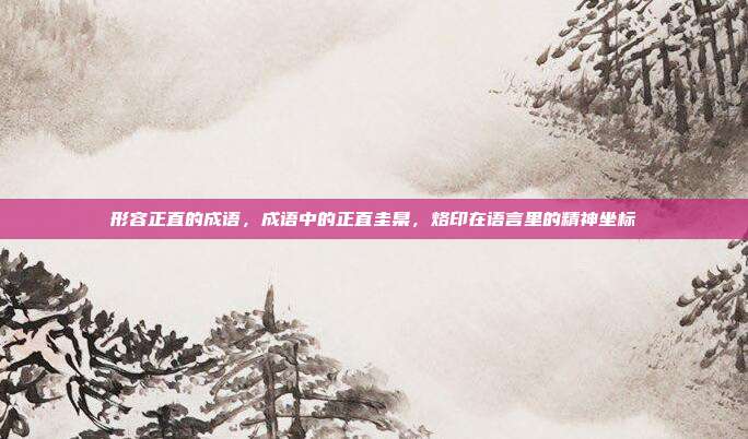 形容正直的成语,成语中的正直圭臬,烙印在语言里的精神坐标