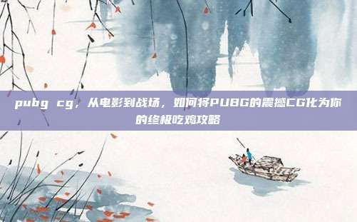 pubg cg，从电影到战场，如何将PUBG的震撼CG化为你的终极吃鸡攻略