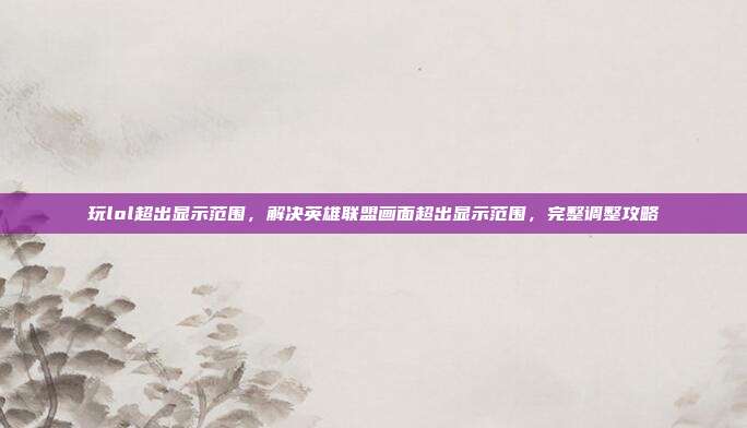 玩lol超出显示范围,解决英雄联盟画面超出显示范围,完整调整攻略