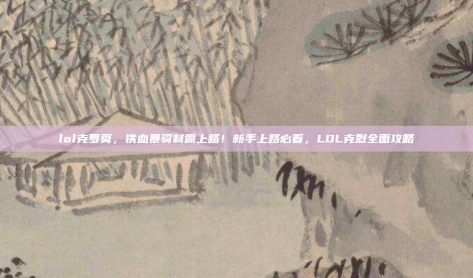 lol克罗莫，铁血暴骑制霸上路！新手上路必看，LOL克烈全面攻略
