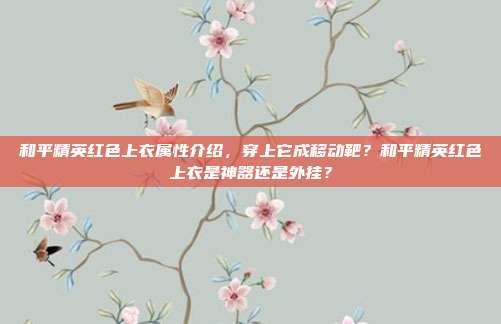 和平精英红色上衣属性介绍,穿上它成移动靶?和平精英红色上衣是神器还是外挂?