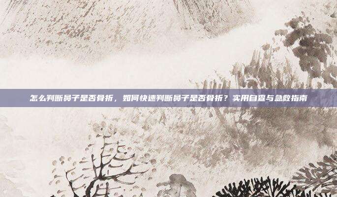怎么判断鼻子是否骨折,如何快速判断鼻子是否骨折?实用自查与急救指南