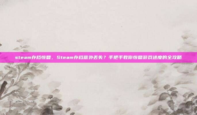 steam存档恢复,Steam存档意外丢失?手把手教你恢复游戏进度的全攻略