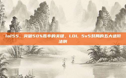 lol55，突破50%胜率的关键，LOL 5v5对局的五大进阶法则