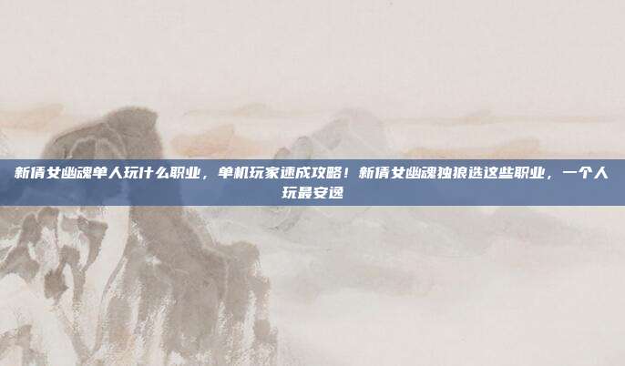 新倩女幽魂单人玩什么职业,单机玩家速成攻略!新倩女幽魂独狼选这些职业,一个人玩最安逸