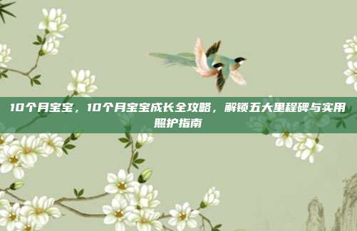 10个月宝宝,10个月宝宝成长全攻略,解锁五大里程碑与实用照护指南