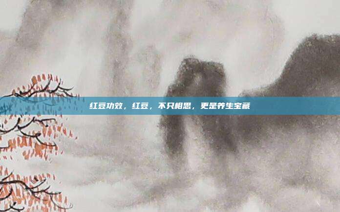 红豆功效,红豆,不只相思,更是养生宝藏