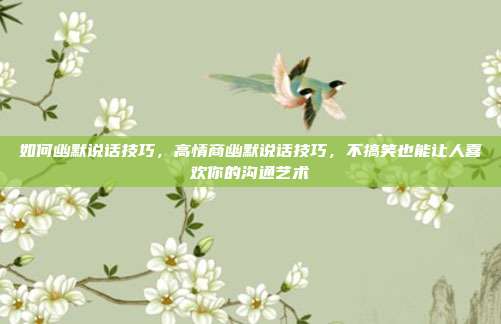 如何幽默说话技巧，高情商幽默说话技巧，不搞笑也能让人喜欢你的沟通艺术