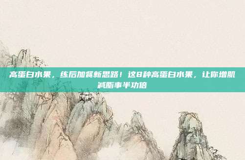 高蛋白水果,练后加餐新思路!这8种高蛋白水果,让你增肌减脂事半功倍