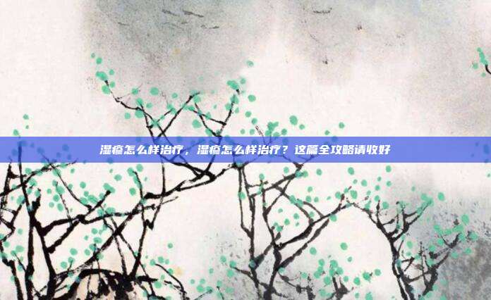 湿疹怎么样治疗，湿疹怎么样治疗？这篇全攻略请收好