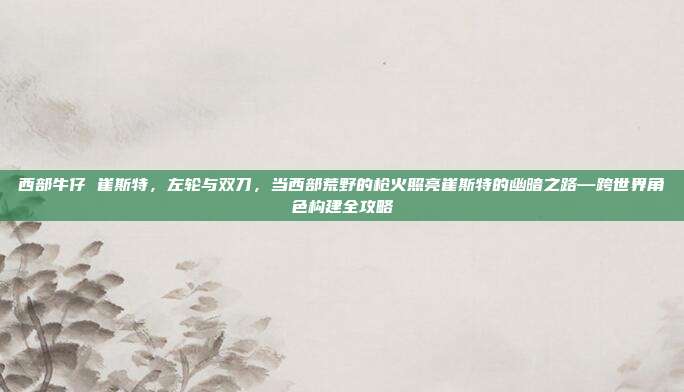 西部牛仔 崔斯特,左轮与双刀,当西部荒野的枪火照亮崔斯特的幽暗之路—跨世界角色构建全攻略