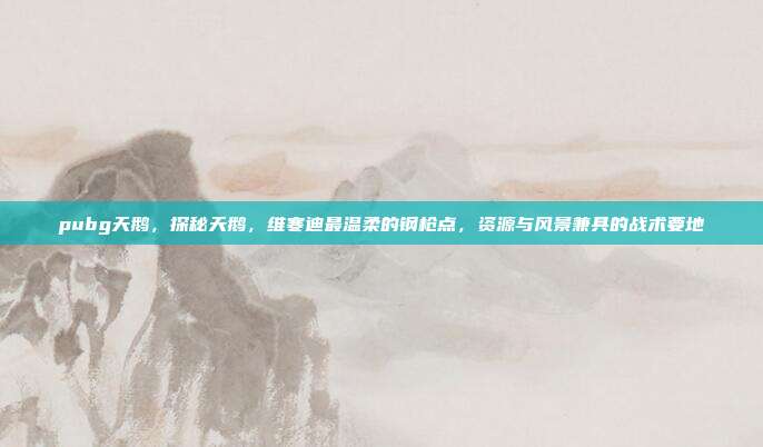 pubg天鹅，探秘天鹅，维寒迪最温柔的钢枪点，资源与风景兼具的战术要地