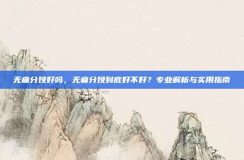 无痛分娩好吗,无痛分娩到底好不好?专业解析与实用指南