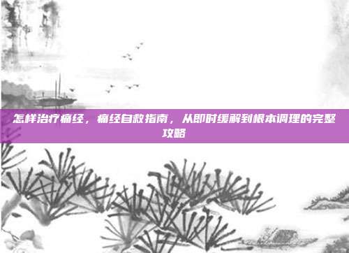 怎样治疗痛经,痛经自救指南,从即时缓解到根本调理的完整攻略