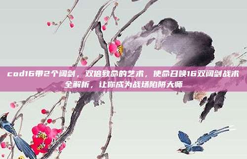 cod16带2个阔剑,双倍致命的艺术,使命召唤16双阔剑战术全解析,让你成为战场陷阱大师